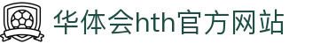 华体会(中国)hth·官方网站 - 科技股份有限公司